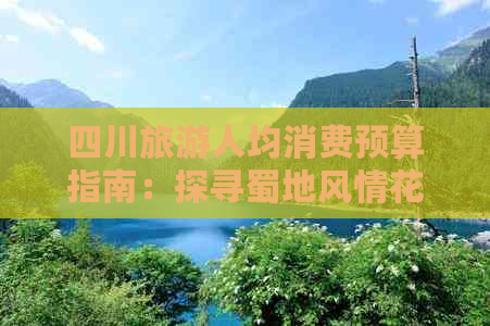 四川旅游人均消费预算指南：探寻蜀地风情花费解析