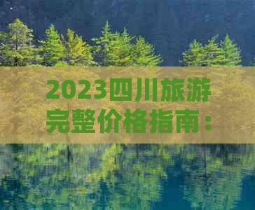 2023四川旅游完整价格指南：景点、住宿、交通及特色美食费用一览