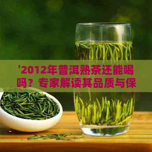 '2012年普洱熟茶还能喝吗？专家解读其品质与保存情况'