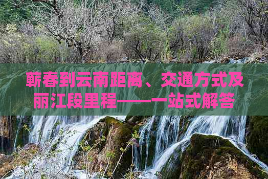 蕲春到云南距离、交通方式及丽江段里程——一站式解答