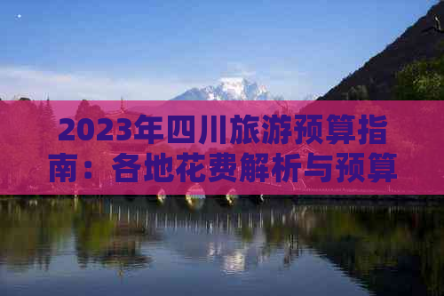 2023年四川旅游预算指南：各地花费解析与预算建议