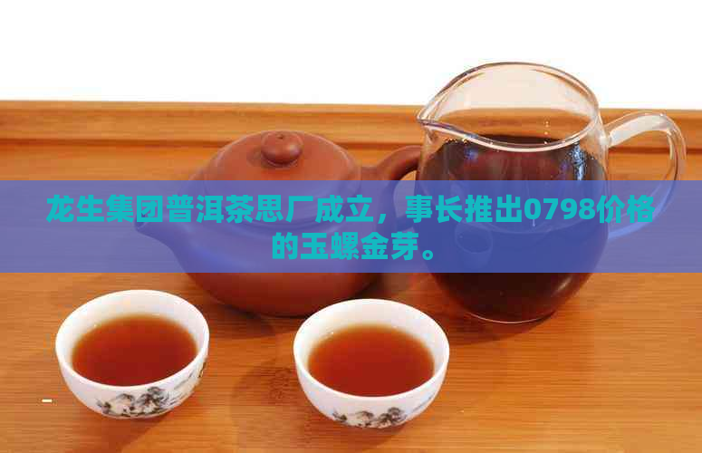 龙生集团普洱茶思厂成立，事长推出0798价格的玉螺金芽。