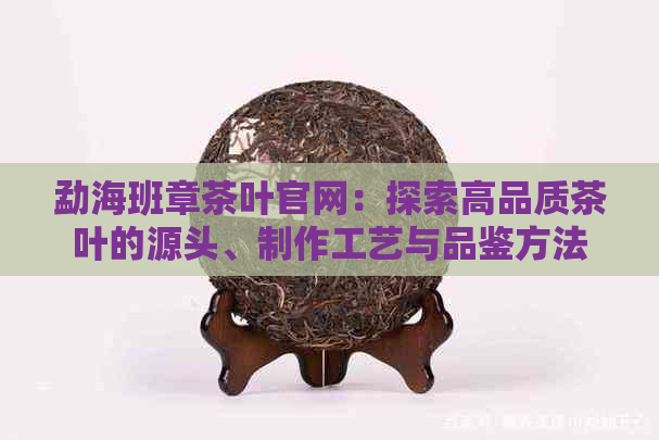 勐海班章茶叶官网：探索高品质茶叶的源头、制作工艺与品鉴方法