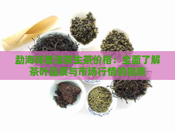 勐海味普洱茶生茶价格：全面了解茶叶品质与市场行情的指南