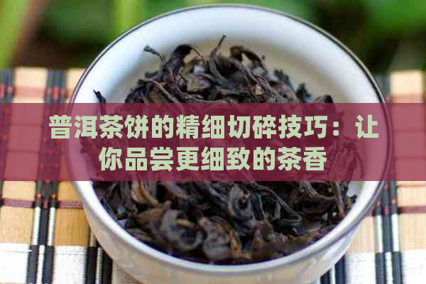 普洱茶饼的精细切碎技巧：让你品尝更细致的茶香