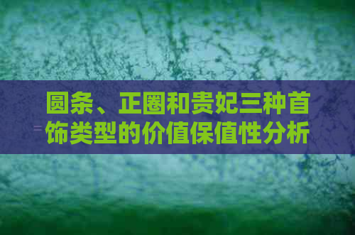 圆条、正圈和贵妃三种首饰类型的价值保值性分析，帮助你做出明智选择