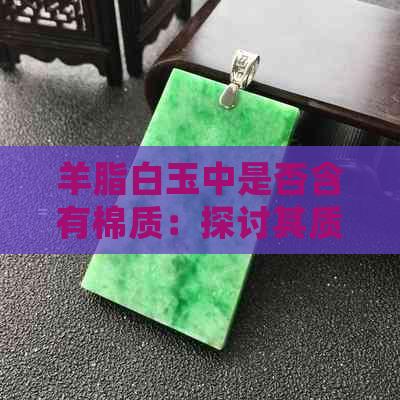 羊脂白玉中是否含有棉质：探讨其质地与耐用性