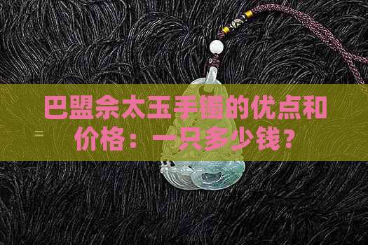 巴盟佘太玉手镯的优点和价格：一只多少钱？