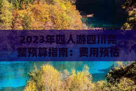 2023年四人游四川完整预算指南：费用预估、景点门票、住宿及交通攻略