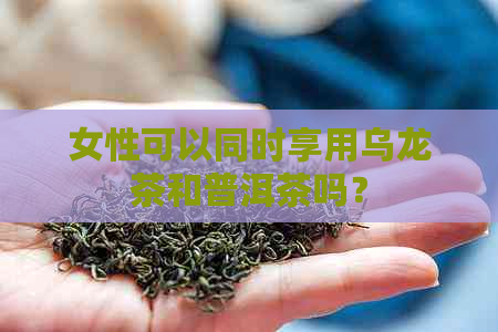 女性可以同时享用乌龙茶和普洱茶吗？