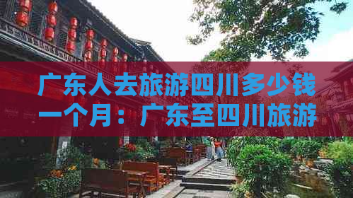 广东人去旅游四川多少钱一个月：广东至四川旅游预算解析