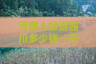 河南人旅游四川多少钱一天：四川游日费用解析