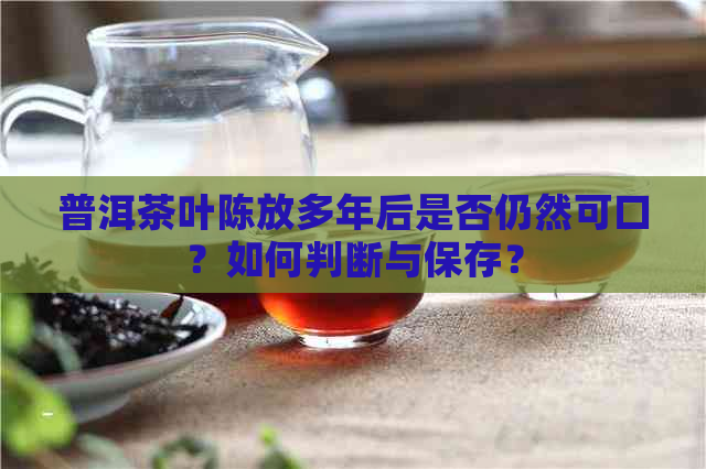 普洱茶叶陈放多年后是否仍然可口？如何判断与保存？