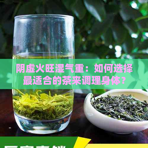 阴虚火旺湿气重：如何选择最适合的茶来调理身体？