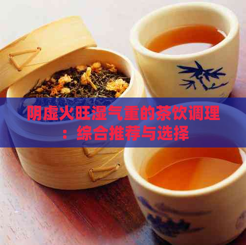 阴虚火旺湿气重的茶饮调理：综合推荐与选择