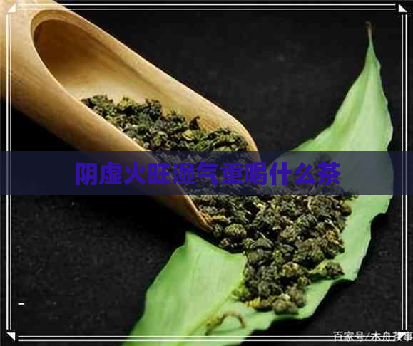 阴虚火旺湿气重喝什么茶