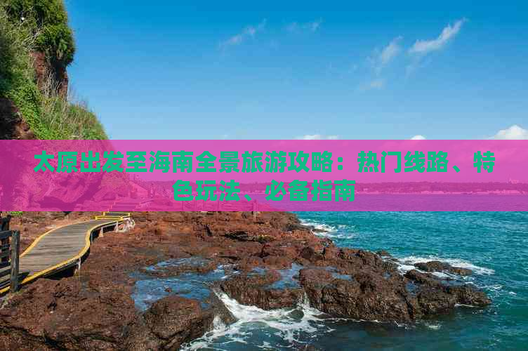 太原出发至海南全景旅游攻略：热门线路、特色玩法、必备指南