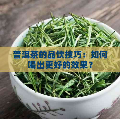 普洱茶的品饮技巧：如何喝出更好的效果？