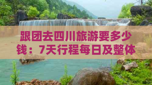 跟团去四川旅游要多少钱：7天行程每日及整体费用解析