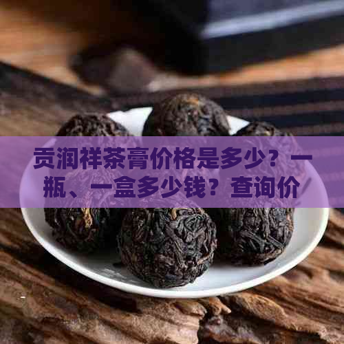 贡润祥茶膏价格是多少？一瓶、一盒多少钱？查询价格请看这里。