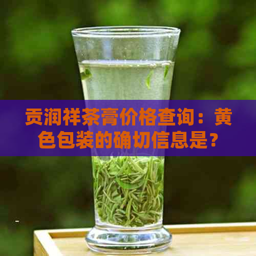 贡润祥茶膏价格查询：黄色包装的确切信息是？