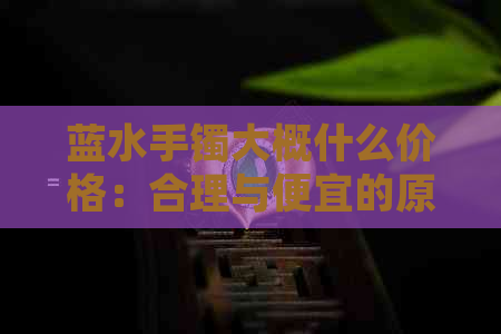 蓝水手镯大概什么价格：合理与便宜的原因分析