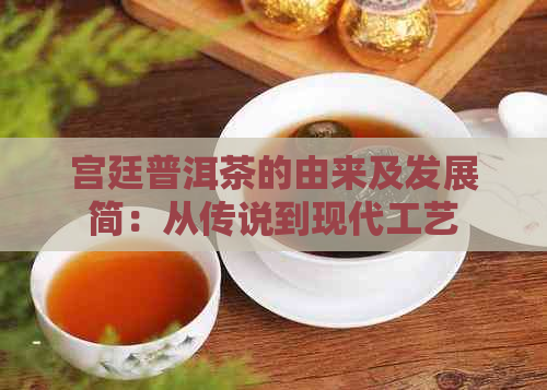 宫廷普洱茶的由来及发展简：从传说到现代工艺