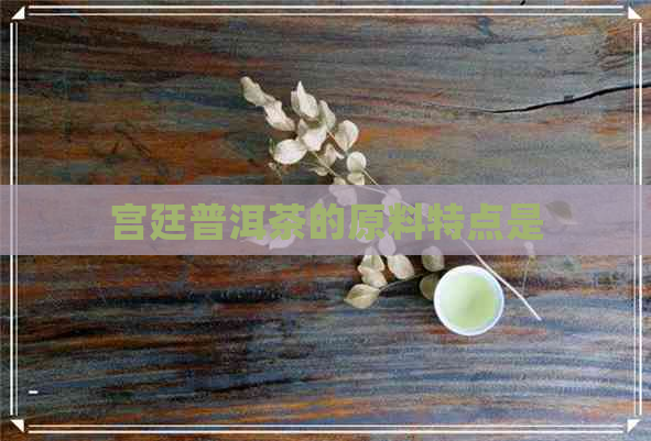 宫廷普洱茶的原料特点是