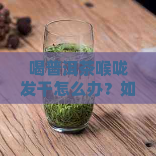 喝普洱茶喉咙发干怎么办？如何缓解普洱茶后的口干舌燥