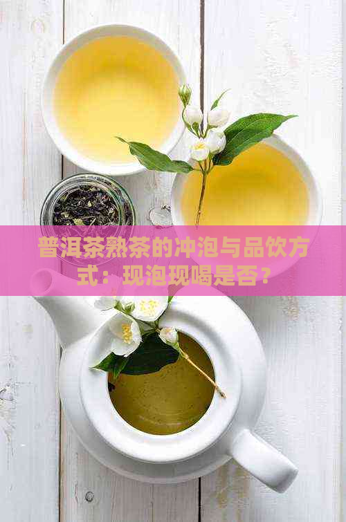 普洱茶熟茶的冲泡与品饮方式：现泡现喝是否？