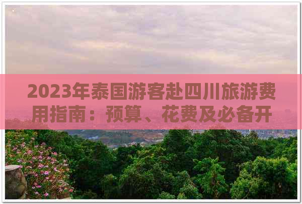 2023年泰国游客赴四川旅游费用指南：预算、花费及必备开销一览