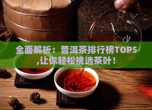 全面解析：普洱茶排行榜TOP5,让你轻松挑选茶叶！