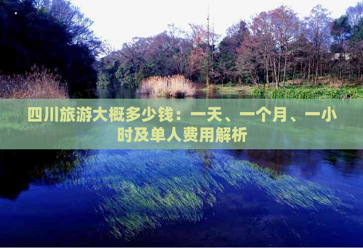 四川旅游大概多少钱：一天、一个月、一小时及单人费用解析