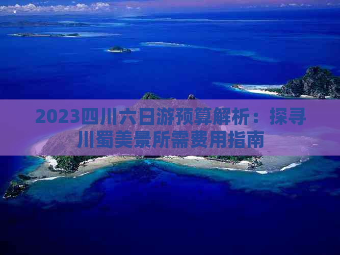 2023四川六日游预算解析：探寻川蜀美景所需费用指南