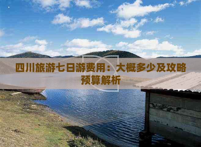 四川旅游七日游费用：大概多少及攻略预算解析