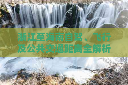 浙江至海南自驾、飞行及公共交通距离全解析：公里数、时长及路线指南