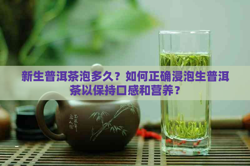 新生普洱茶泡多久？如何正确浸泡生普洱茶以保持口感和营养？