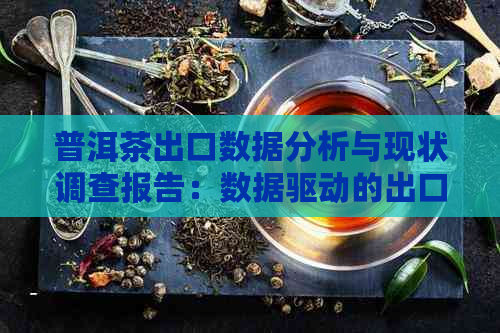 普洱茶出口数据分析与现状调查报告：数据驱动的出口趋势解析