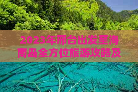 2023年邢台出发至海南岛全方位旅游攻略及最新报价指南