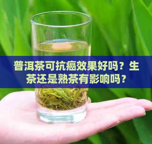 普洱茶可抗癌效果好吗？生茶还是熟茶有影响吗？