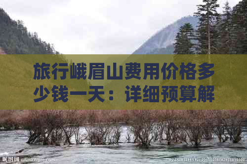 旅行峨眉山费用价格多少钱一天：详细预算解析与一日游花费指南