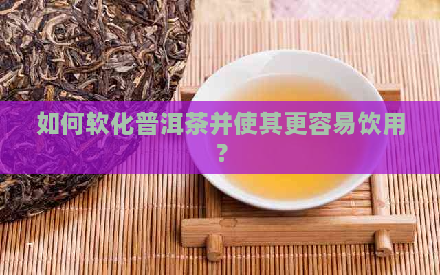 如何软化普洱茶并使其更容易饮用？