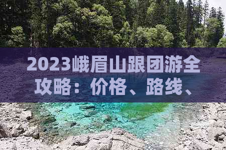 2023峨眉山跟团游全攻略：价格、路线、服务一览及常见问题解答