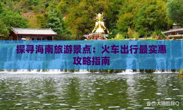 探寻海南旅游景点：火车出行最实惠攻略指南