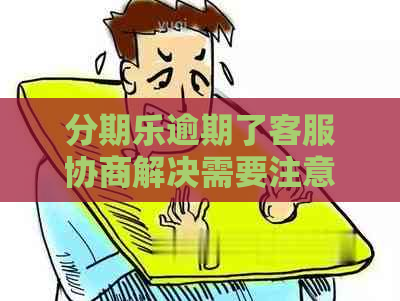 逾期了客服协商解决需要注意什么