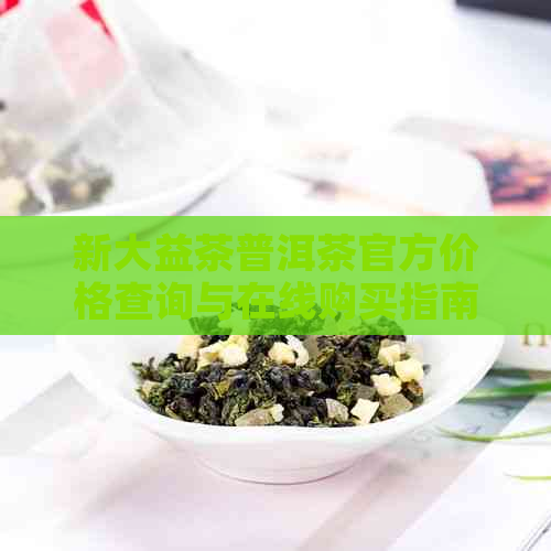 新大益茶普洱茶官方价格查询与在线购买指南