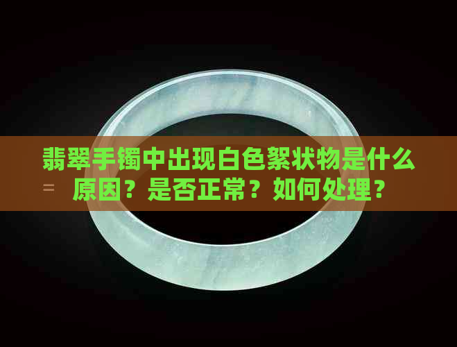 翡翠手镯中出现白色絮状物是什么原因？是否正常？如何处理？