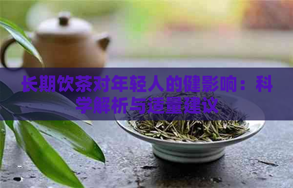 长期饮茶对年轻人的健影响：科学解析与适量建议