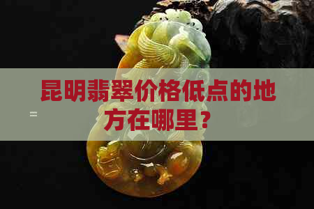 昆明翡翠价格低点的地方在哪里？