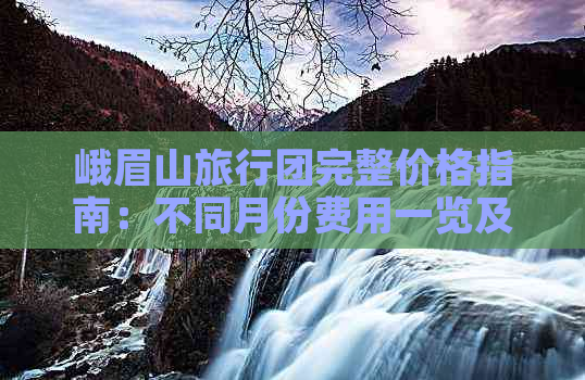 峨眉山旅行团完整价格指南：不同月份费用一览及预订攻略